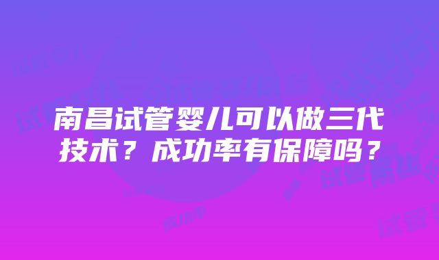 南昌试管婴儿可以做三代技术？成功率有保障吗？