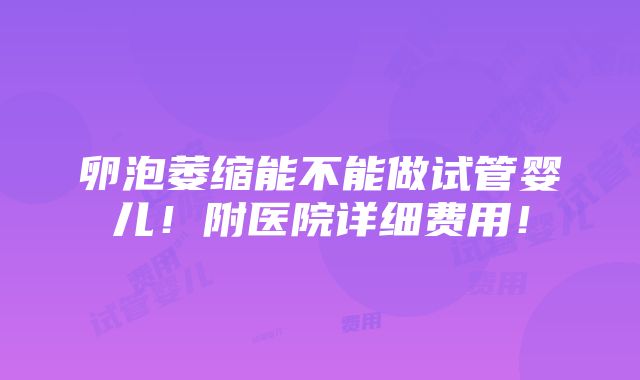 卵泡萎缩能不能做试管婴儿！附医院详细费用！