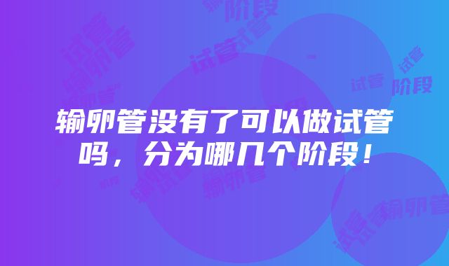 输卵管没有了可以做试管吗，分为哪几个阶段！