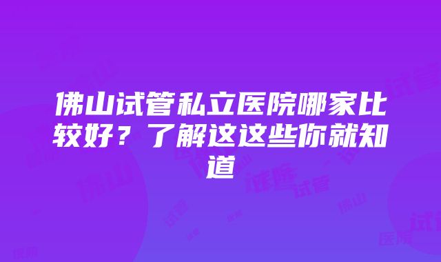 佛山试管私立医院哪家比较好？了解这这些你就知道