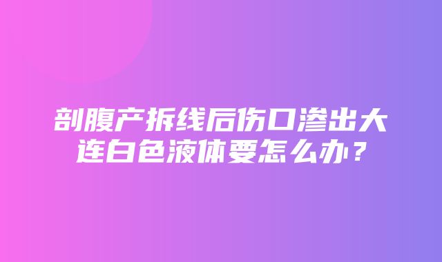 剖腹产拆线后伤口渗出大连白色液体要怎么办？