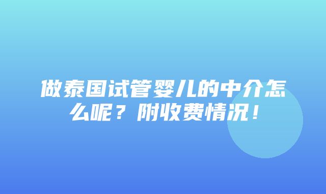 做泰国试管婴儿的中介怎么呢？附收费情况！