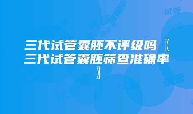 三代试管囊胚不评级吗〖三代试管囊胚筛查准确率〗