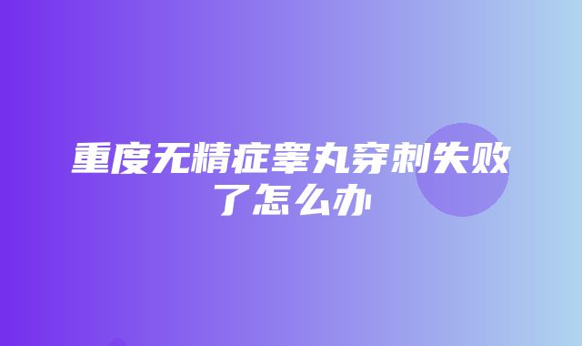 重度无精症睾丸穿刺失败了怎么办