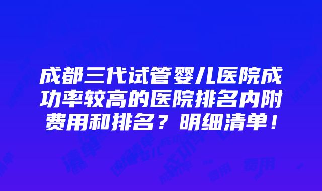 成都三代试管婴儿医院成功率较高的医院排名内附费用和排名？明细清单！