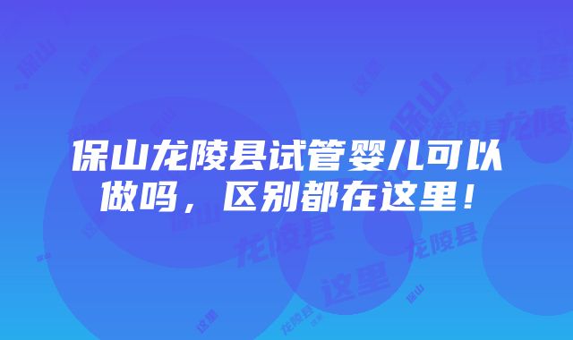 保山龙陵县试管婴儿可以做吗，区别都在这里！