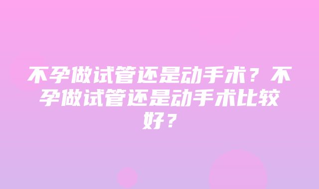 不孕做试管还是动手术？不孕做试管还是动手术比较好？