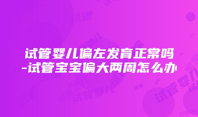 试管婴儿偏左发育正常吗-试管宝宝偏大两周怎么办