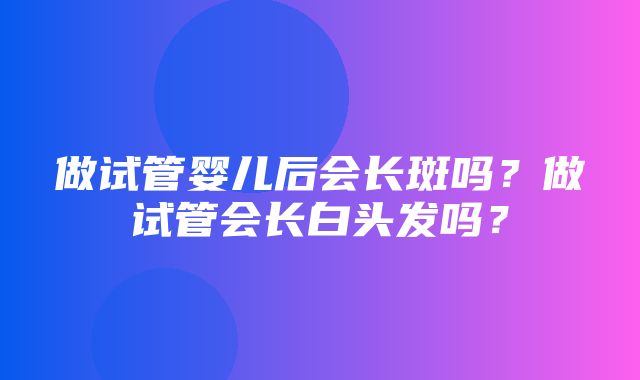 做试管婴儿后会长斑吗？做试管会长白头发吗？