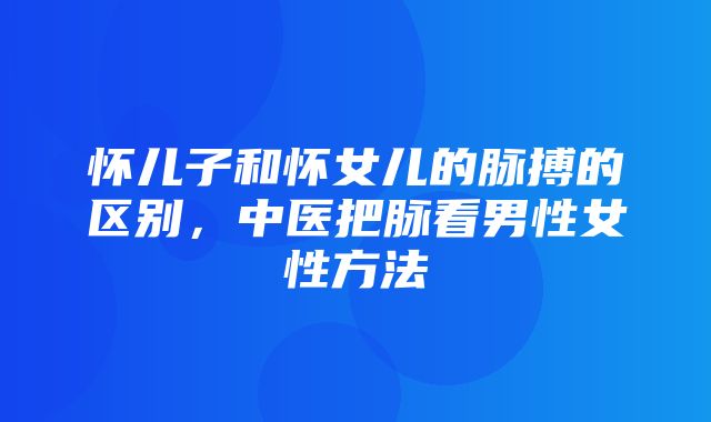 怀儿子和怀女儿的脉搏的区别，中医把脉看男性女性方法