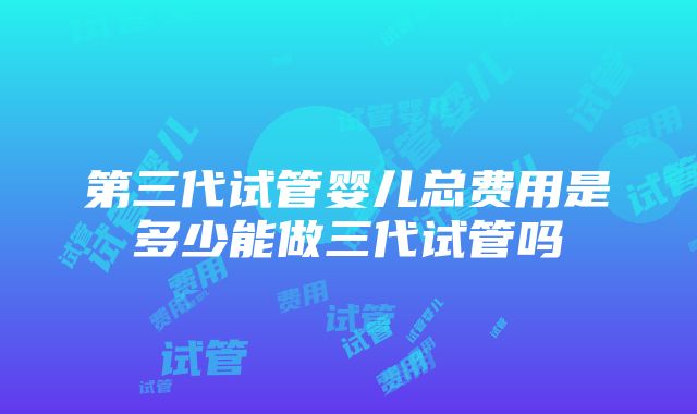 第三代试管婴儿总费用是多少能做三代试管吗