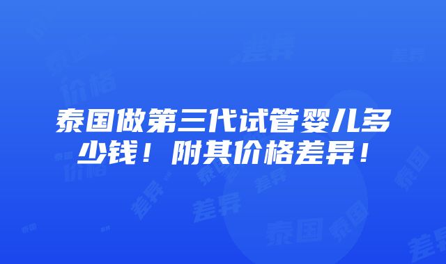 泰国做第三代试管婴儿多少钱！附其价格差异！