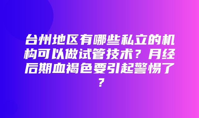 台州地区有哪些私立的机构可以做试管技术？月经后期血褐色要引起警惕了？