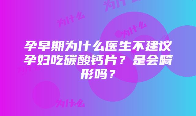 孕早期为什么医生不建议孕妇吃碳酸钙片？是会畸形吗？