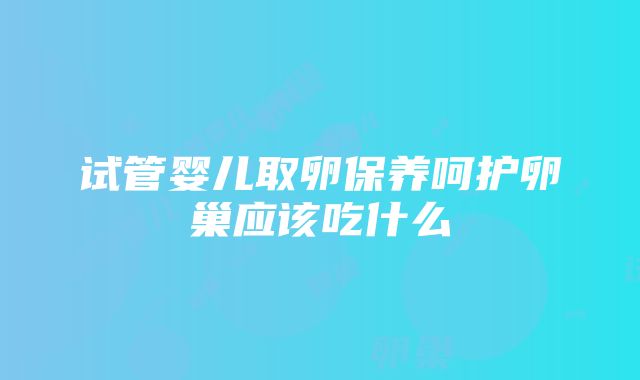 试管婴儿取卵保养呵护卵巢应该吃什么