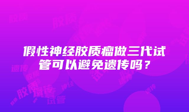 假性神经胶质瘤做三代试管可以避免遗传吗？