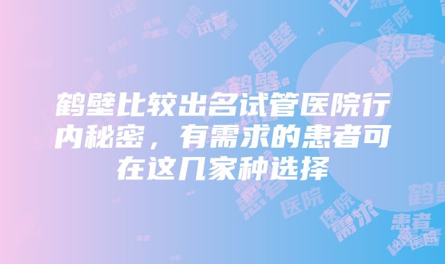 鹤壁比较出名试管医院行内秘密，有需求的患者可在这几家种选择