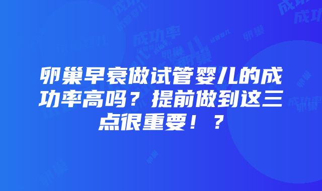 卵巢早衰做试管婴儿的成功率高吗？提前做到这三点很重要！？