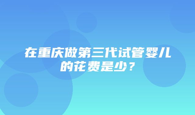 在重庆做第三代试管婴儿的花费是少？