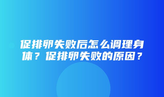 促排卵失败后怎么调理身体？促排卵失败的原因？