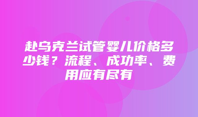 赴乌克兰试管婴儿价格多少钱？流程、成功率、费用应有尽有