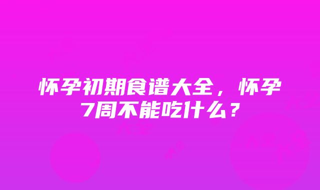 怀孕初期食谱大全，怀孕7周不能吃什么？