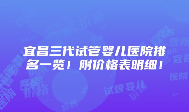 宜昌三代试管婴儿医院排名一览！附价格表明细！