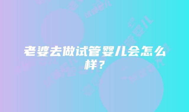 老婆去做试管婴儿会怎么样？