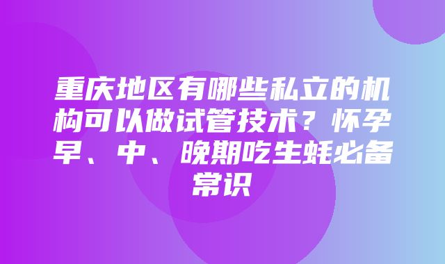 重庆地区有哪些私立的机构可以做试管技术？怀孕早、中、晚期吃生蚝必备常识