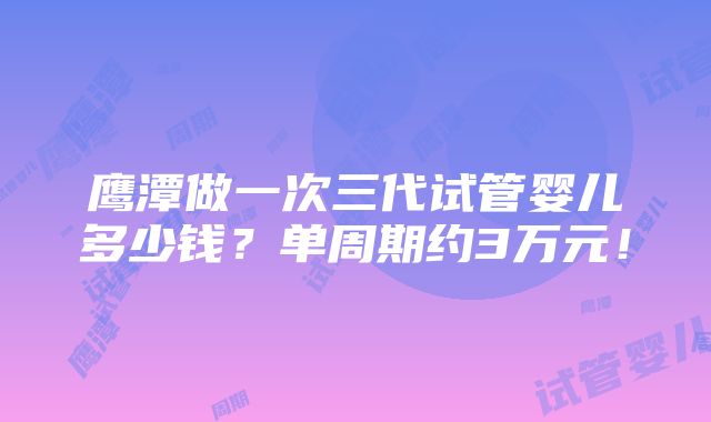 鹰潭做一次三代试管婴儿多少钱？单周期约3万元！