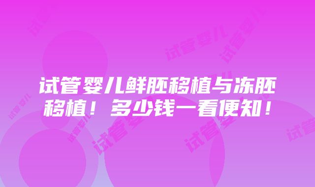 试管婴儿鲜胚移植与冻胚移植！多少钱一看便知！