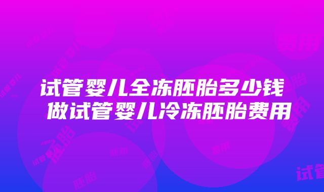 试管婴儿全冻胚胎多少钱 做试管婴儿冷冻胚胎费用