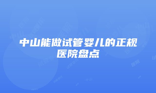 中山能做试管婴儿的正规医院盘点