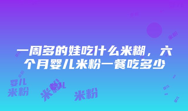 一周多的娃吃什么米糊，六个月婴儿米粉一餐吃多少