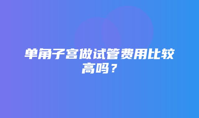 单角子宫做试管费用比较高吗？