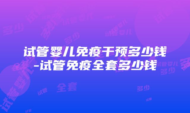 试管婴儿免疫干预多少钱-试管免疫全套多少钱