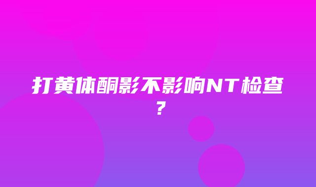 打黄体酮影不影响NT检查？