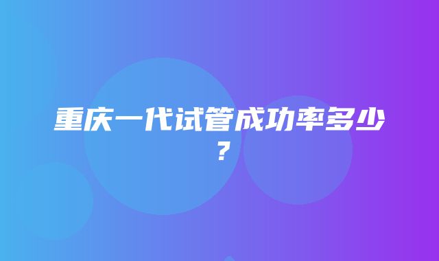 重庆一代试管成功率多少？