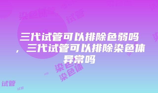 三代试管可以排除色弱吗，三代试管可以排除染色体异常吗