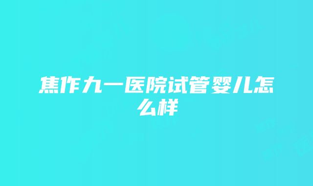 焦作九一医院试管婴儿怎么样