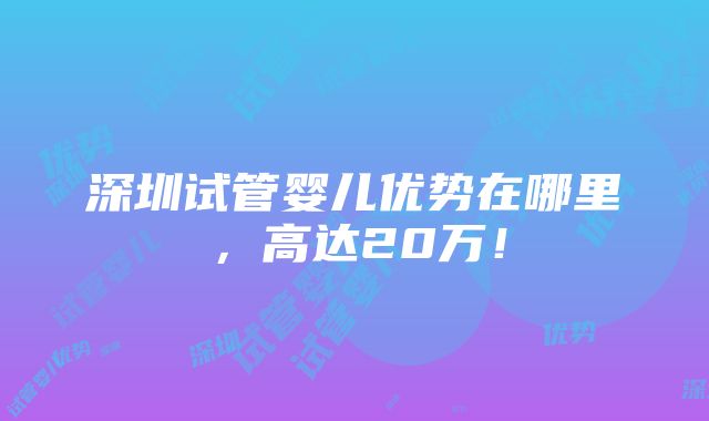 深圳试管婴儿优势在哪里，高达20万！