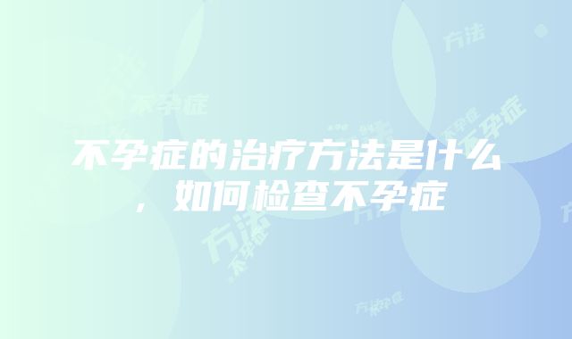 不孕症的治疗方法是什么，如何检查不孕症