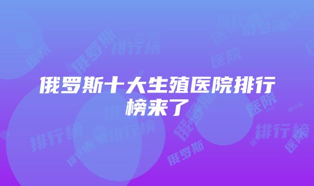 俄罗斯十大生殖医院排行榜来了