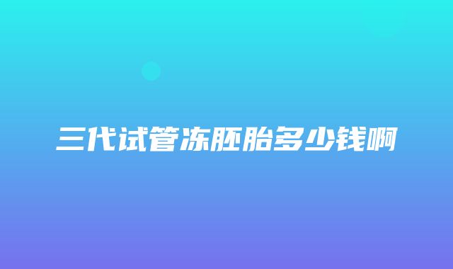 三代试管冻胚胎多少钱啊