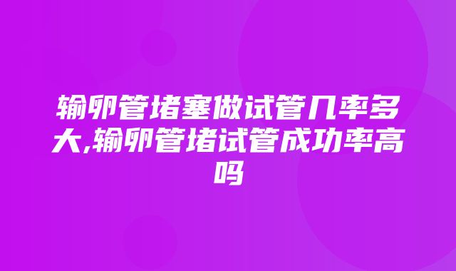 输卵管堵塞做试管几率多大,输卵管堵试管成功率高吗