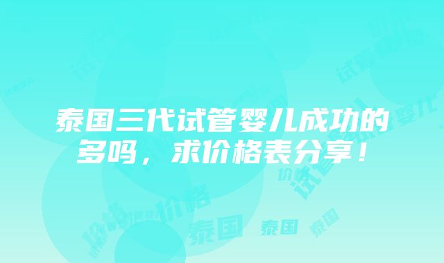 泰国三代试管婴儿成功的多吗，求价格表分享！