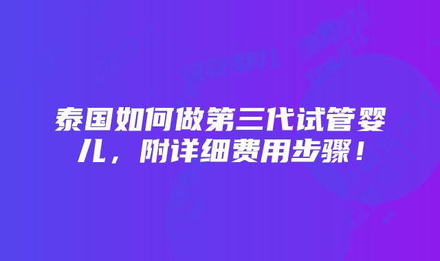 泰国如何做第三代试管婴儿，附详细费用步骤！