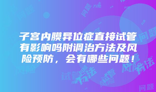 子宫内膜异位症直接试管有影响吗附调治方法及风险预防，会有哪些问题！