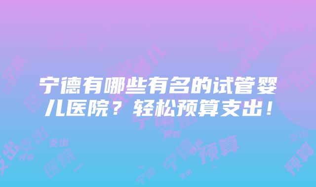 宁德有哪些有名的试管婴儿医院？轻松预算支出！