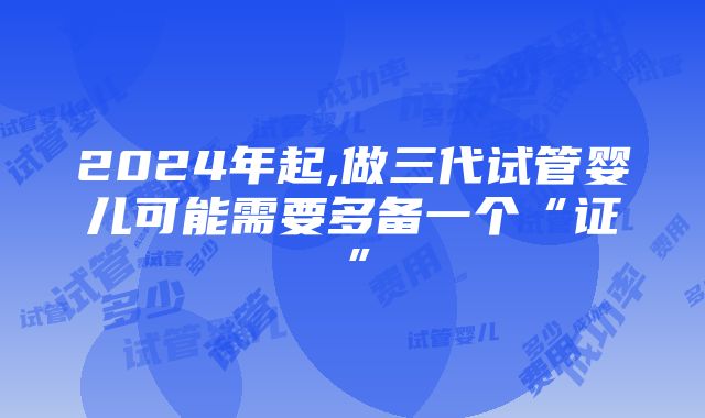 2024年起,做三代试管婴儿可能需要多备一个“证”